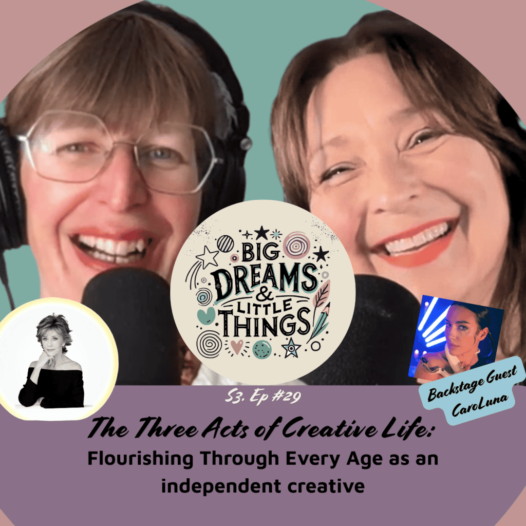 Cover for Big Dreams and Little Things podcast episode 29. The Three Acts of Creative Life Flourishing Through Every Age as an independent creative Life